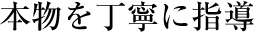 本物を丁寧に指導