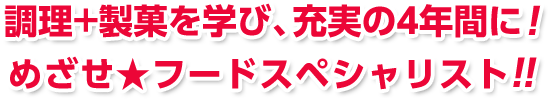 調理+製菓を学び、充実の4年間に!めざせ★フードスペシャリスト!!